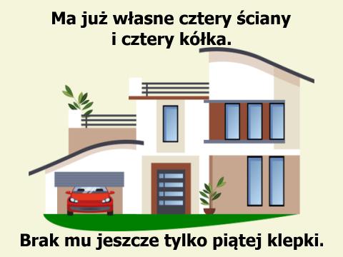 Do szczęścia brak tylko rozumu Ma już własne cztery ściany i cztery kółka. Brak mu jeszcze tylko piątej klepki.