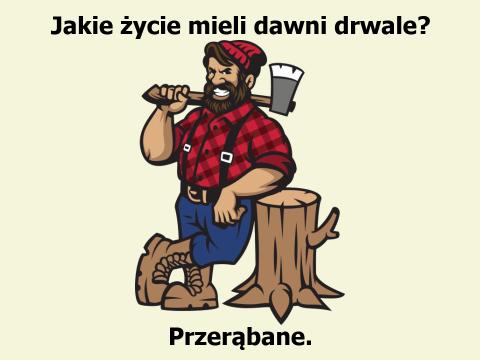 Nie tylko drwale mają... przerąbane Jakie życie mieli dawni drwale? Przerąbane.